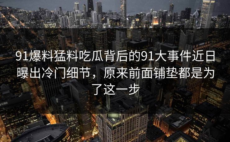 91爆料猛料吃瓜背后的91大事件近日曝出冷门细节，原来前面铺垫都是为了这一步