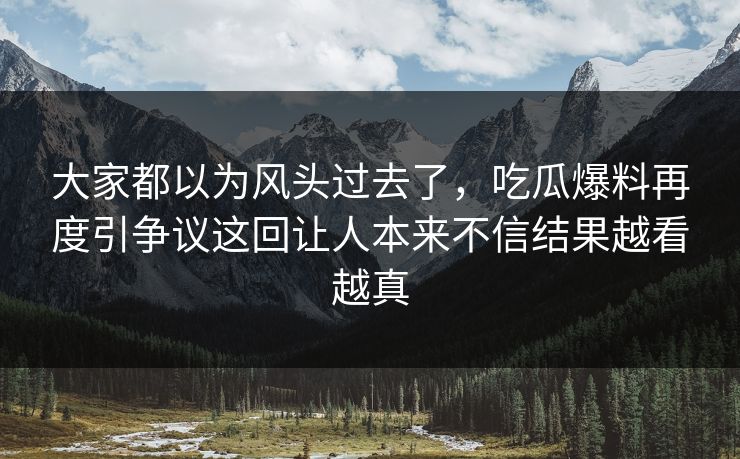 大家都以为风头过去了，吃瓜爆料再度引争议这回让人本来不信结果越看越真