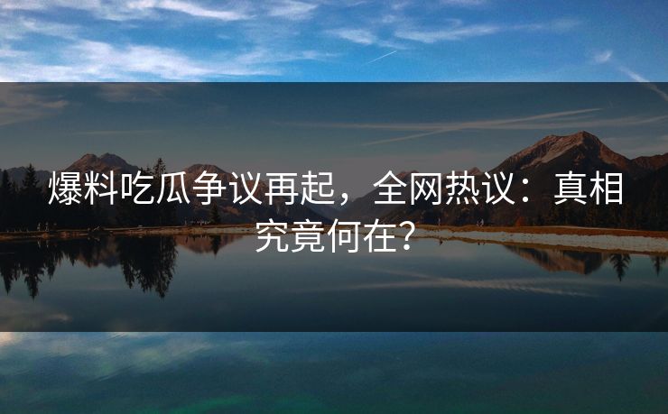 爆料吃瓜争议再起,全网热议:真相究竟何在? 爆料吃瓜争议再起,全网热议:真相究竟何在?