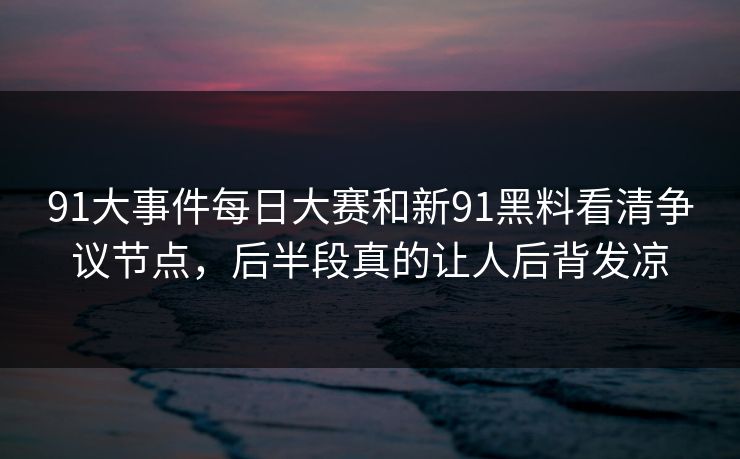 91大事件每日大赛和新91黑料看清争议节点，后半段真的让人后背发凉