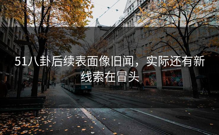 51八卦后续表面像旧闻，实际还有新线索在冒头