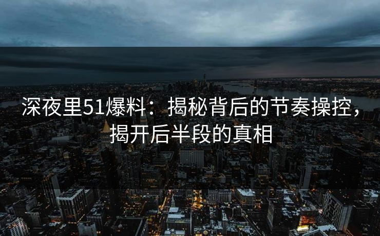 深夜里51爆料:揭秘背后的节奏操控,揭开后半段的真相 深夜里51爆料:揭秘背后的节奏操控,揭开后半段的真相