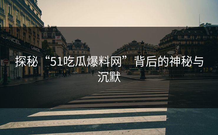 探秘“51吃瓜爆料网”背后的神秘与沉默