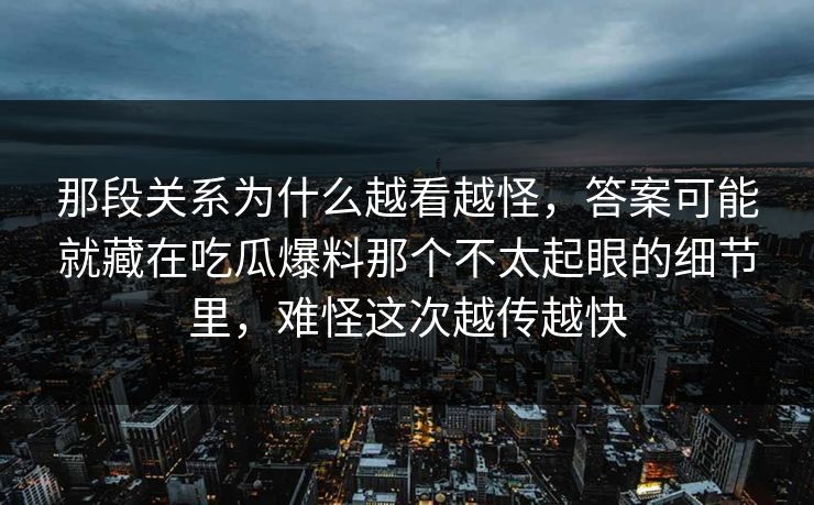 那段关系为什么越看越怪，答案可能就藏在吃瓜爆料那个不太起眼的细节里，难怪这次越传越快