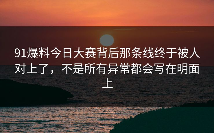91爆料今日大赛背后那条线终于被人对上了，不是所有异常都会写在明面上