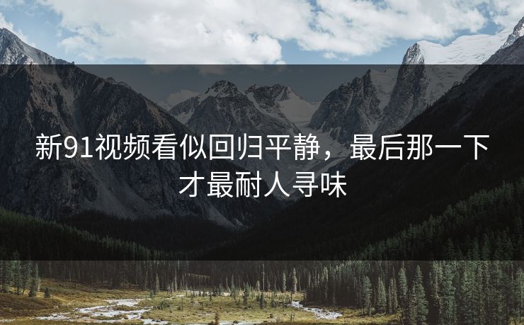 新91视频看似回归平静，最后那一下才最耐人寻味