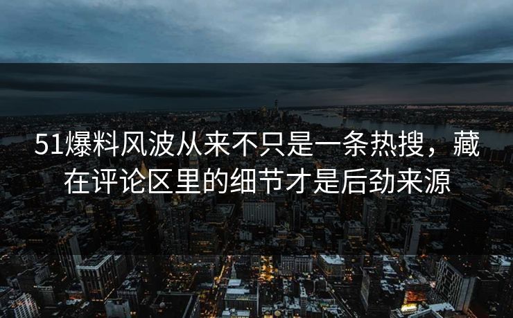51爆料风波从来不只是一条热搜，藏在评论区里的细节才是后劲来源