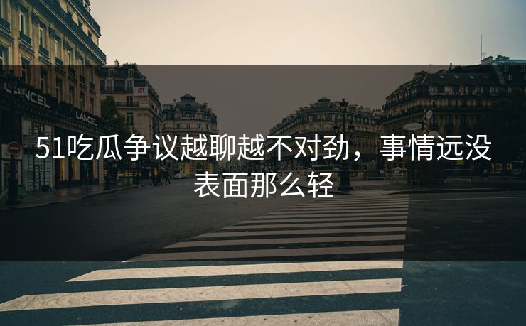 51吃瓜争议越聊越不对劲，事情远没表面那么轻