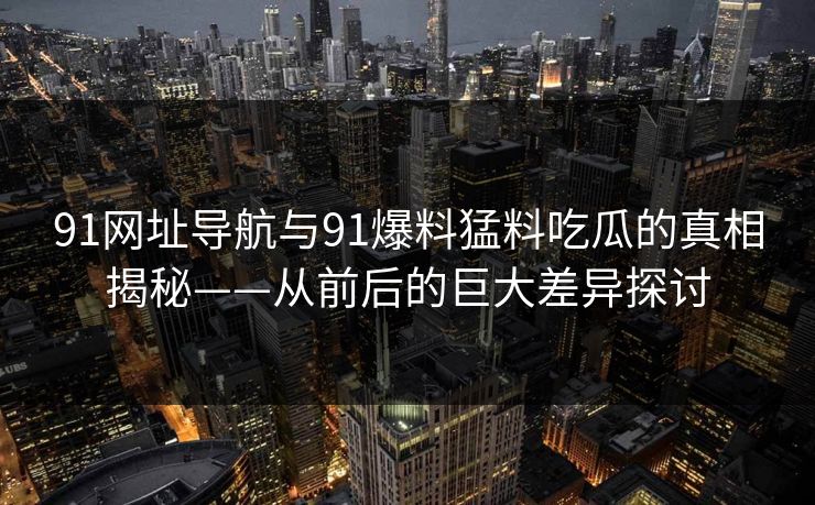 91网址导航与91爆料猛料吃瓜的真相揭秘——从前后的巨大差异探讨