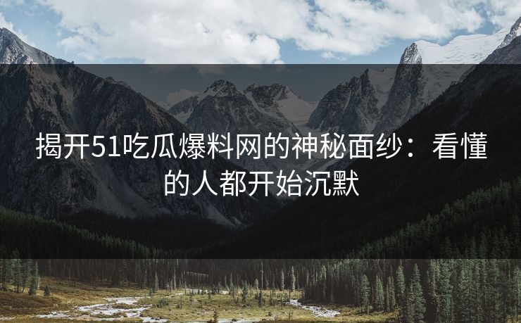 揭开51吃瓜爆料网的神秘面纱：看懂的人都开始沉默