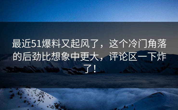 最近51爆料又起风了，这个冷门角落的后劲比想象中更大，评论区一下炸了！