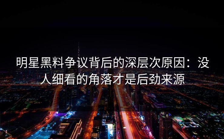 明星黑料争议背后的深层次原因：没人细看的角落才是后劲来源