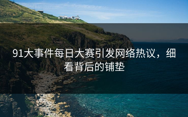 91大事件每日大赛引发网络热议，细看背后的铺垫