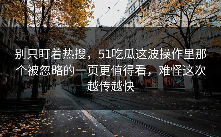 别只盯着热搜，51吃瓜这波操作里那个被忽略的一页更值得看，难怪这次越传越快