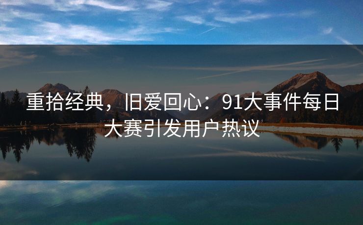 重拾经典，旧爱回心：91大事件每日大赛引发用户热议