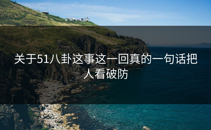 关于51八卦这事这一回真的一句话把人看破防