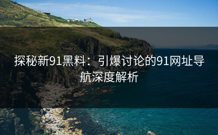 探秘新91黑料：引爆讨论的91网址导航深度解析