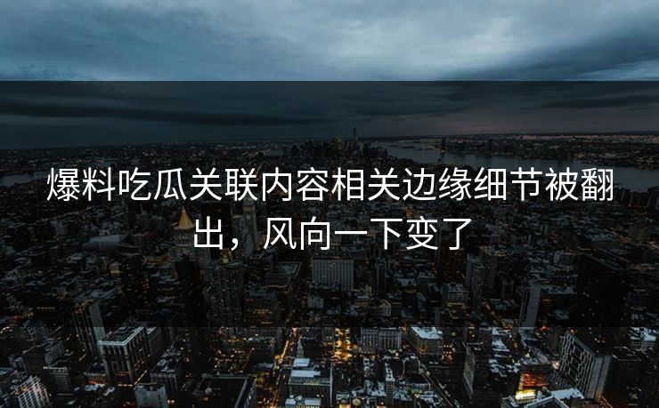 爆料吃瓜关联内容相关边缘细节被翻出，风向一下变了