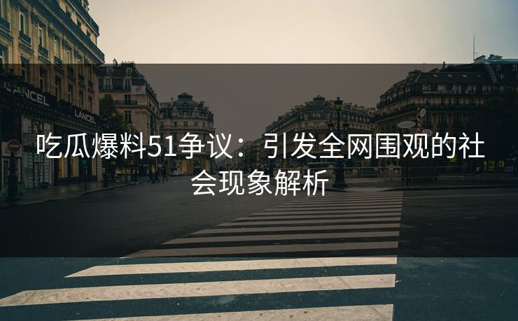 吃瓜爆料51争议：引发全网围观的社会现象解析