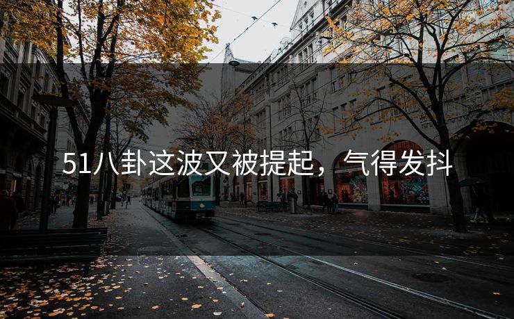51八卦这波又被提起，气得发抖