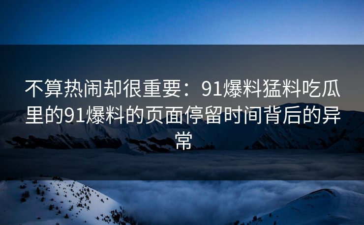 不算热闹却很重要：91爆料猛料吃瓜里的91爆料的页面停留时间背后的异常