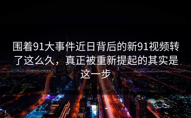 围着91大事件近日背后的新91视频转了这么久，真正被重新提起的其实是这一步