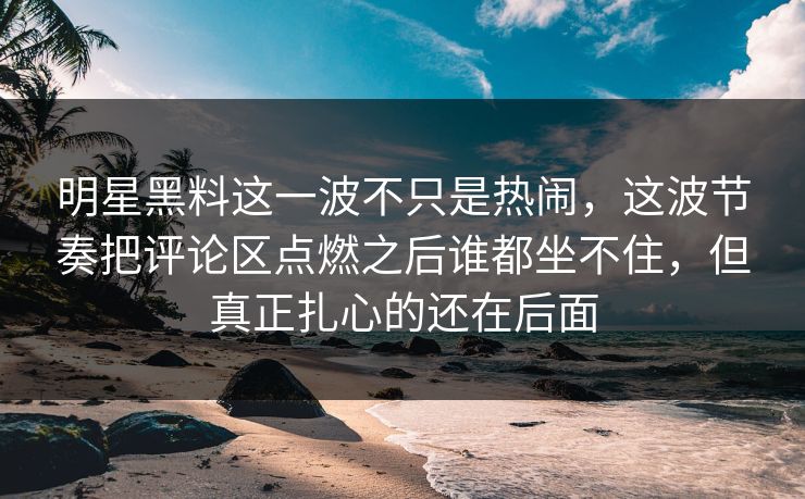 明星黑料这一波不只是热闹，这波节奏把评论区点燃之后谁都坐不住，但真正扎心的还在后面