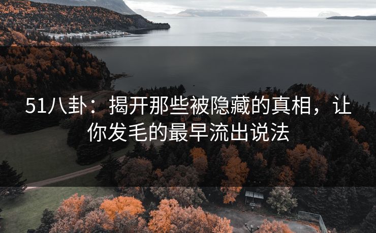 51八卦：揭开那些被隐藏的真相，让你发毛的最早流出说法