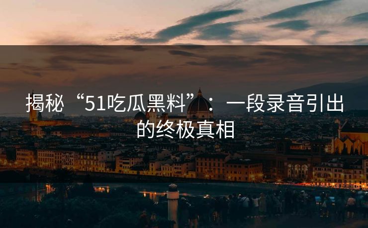 揭秘“51吃瓜黑料”：一段录音引出的终极真相