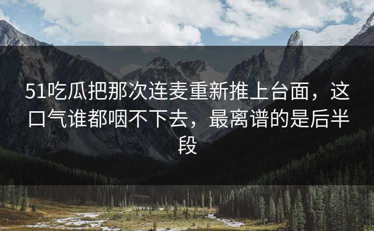 51吃瓜把那次连麦重新推上台面，这口气谁都咽不下去，最离谱的是后半段