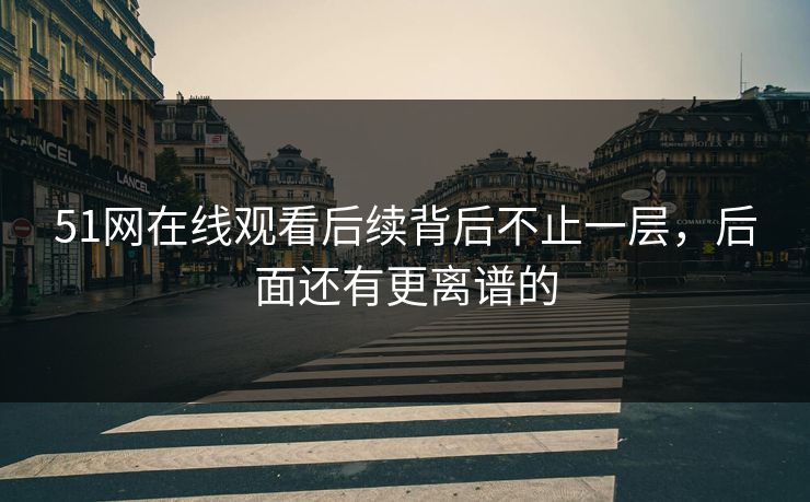 51网在线观看后续背后不止一层，后面还有更离谱的
