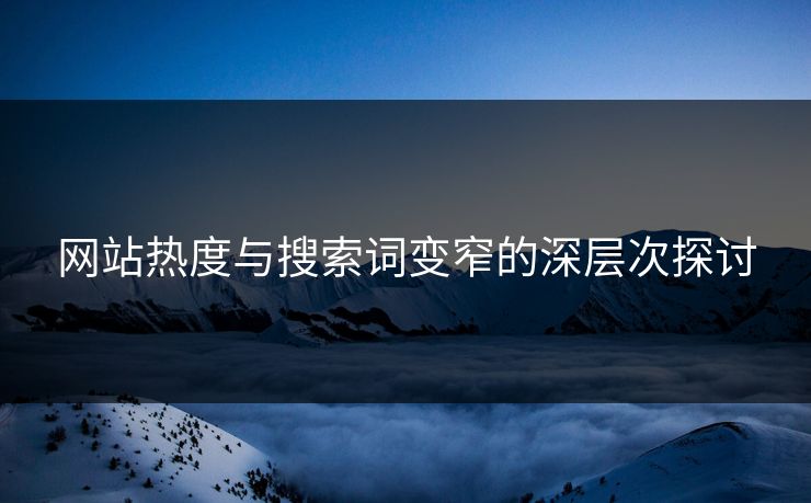 网站热度与搜索词变窄的深层次探讨
