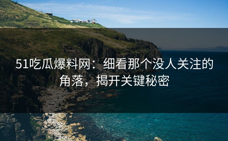 51吃瓜爆料网：细看那个没人关注的角落，揭开关键秘密