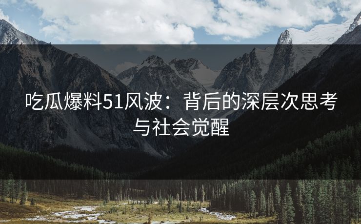 吃瓜爆料51风波：背后的深层次思考与社会觉醒