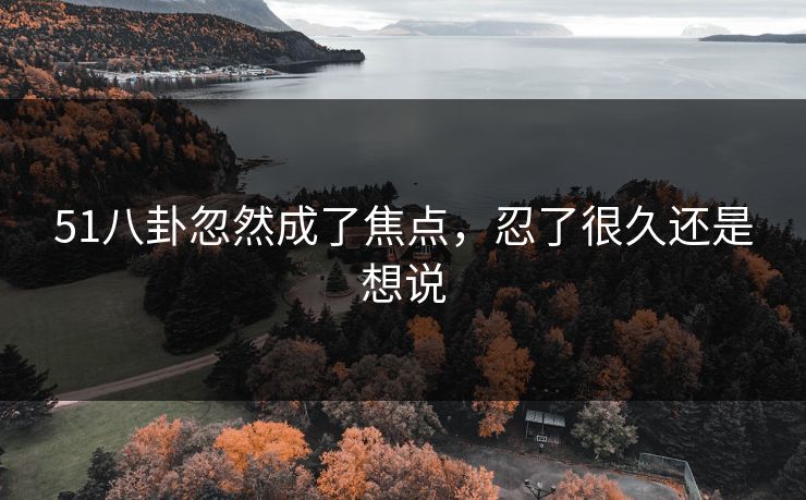 51八卦忽然成了焦点，忍了很久还是想说