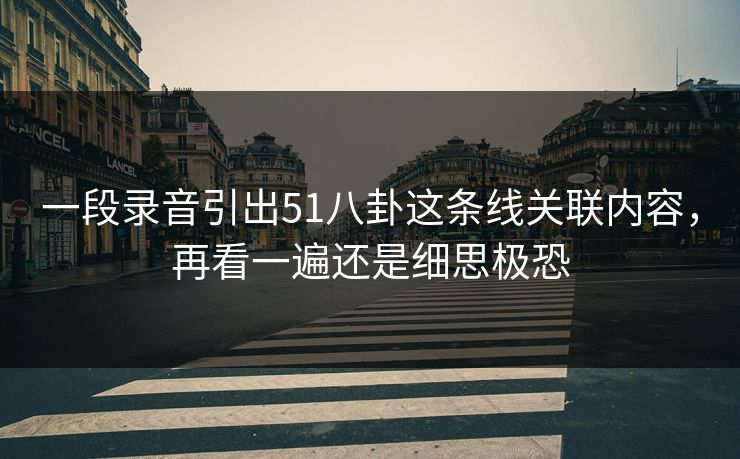 一段录音引出51八卦这条线关联内容，再看一遍还是细思极恐