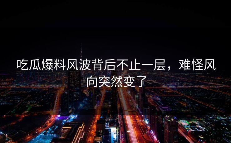 吃瓜爆料风波背后不止一层，难怪风向突然变了