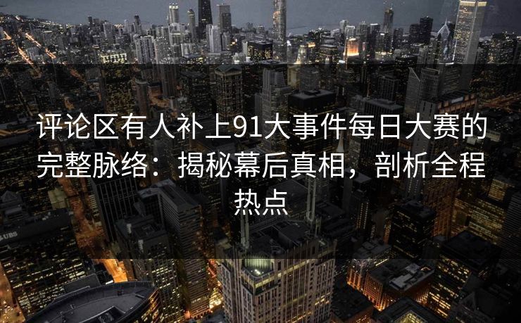 评论区有人补上91大事件每日大赛的完整脉络：揭秘幕后真相，剖析全程热点