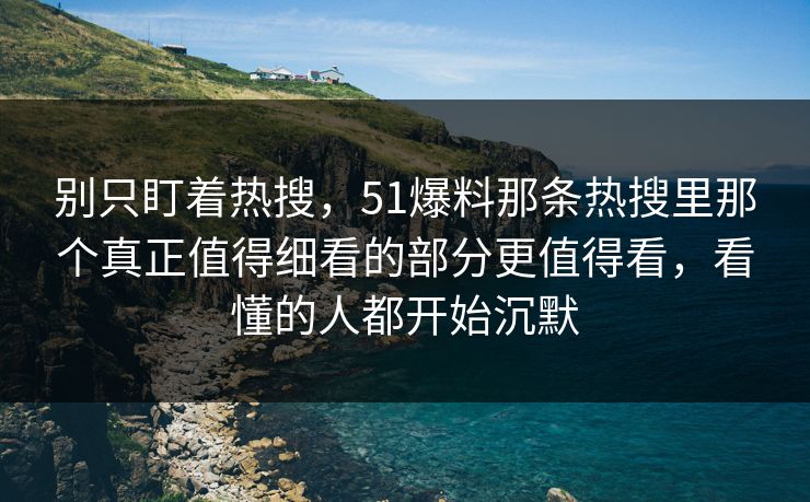 别只盯着热搜,51爆料那条热搜里那个真正值得细看的部分更值得看,看懂的人都开始沉默 别只盯着热搜,51爆料那条热搜里那个真正值得细看的部分更值得看,看懂的人都开始沉默