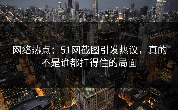 网络热点:51网截图引发热议,真的不是谁都扛得住的局面 网络热点:51网截图引发热议,真的不是谁都扛得住的局面