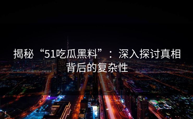 揭秘“51吃瓜黑料”：深入探讨真相背后的复杂性