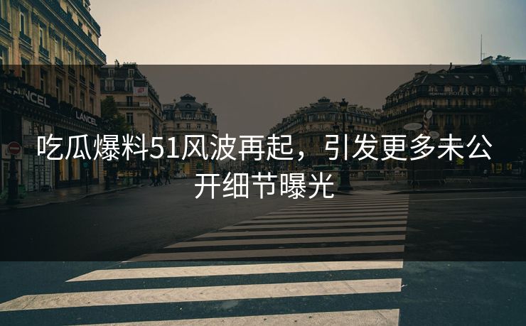吃瓜爆料51风波再起，引发更多未公开细节曝光