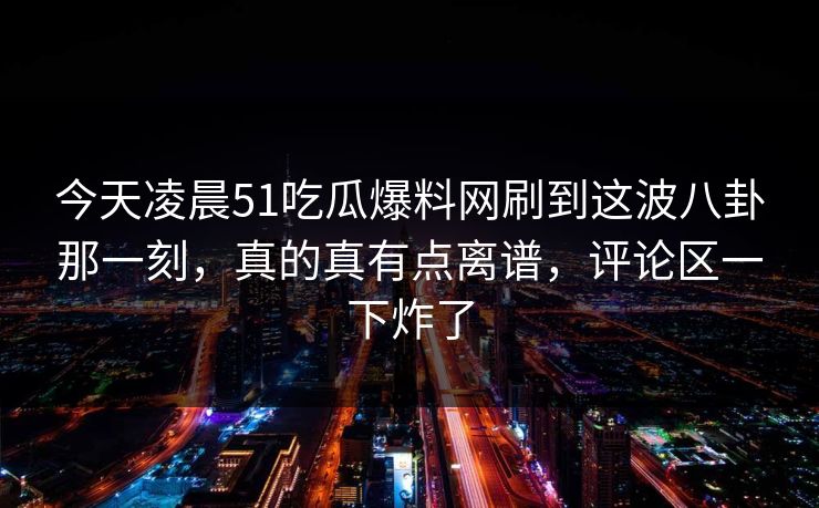 今天凌晨51吃瓜爆料网刷到这波八卦那一刻，真的真有点离谱，评论区一下炸了