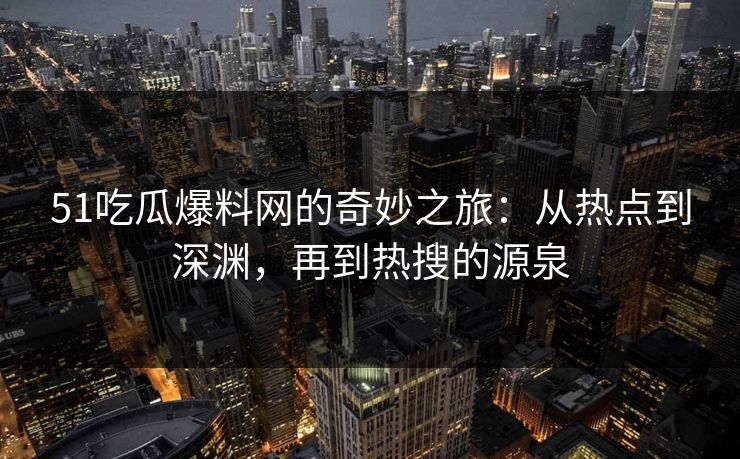 51吃瓜爆料网的奇妙之旅：从热点到深渊，再到热搜的源泉