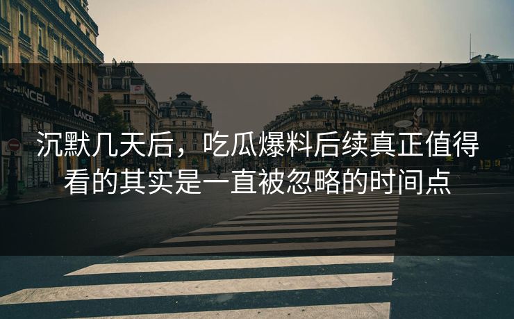 沉默几天后，吃瓜爆料后续真正值得看的其实是一直被忽略的时间点