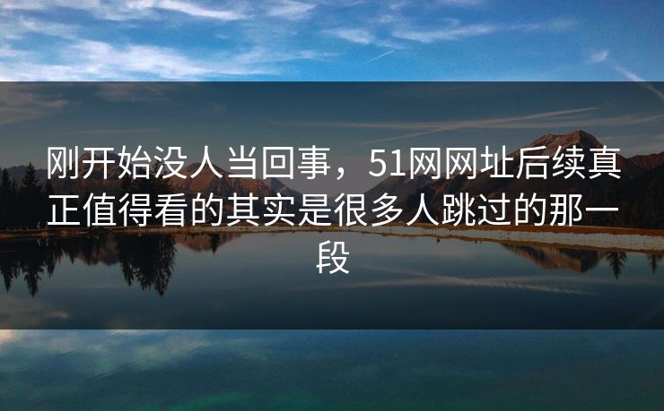 刚开始没人当回事，51网网址后续真正值得看的其实是很多人跳过的那一段