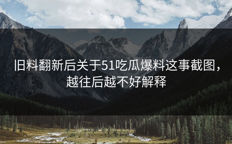 旧料翻新后关于51吃瓜爆料这事截图，越往后越不好解释