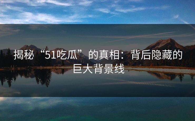 揭秘“51吃瓜”的真相：背后隐藏的巨大背景线