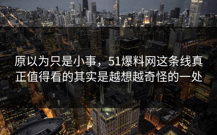 原以为只是小事，51爆料网这条线真正值得看的其实是越想越奇怪的一处