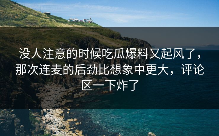 没人注意的时候吃瓜爆料又起风了，那次连麦的后劲比想象中更大，评论区一下炸了